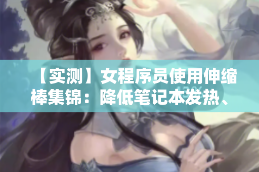 【實(shí)測(cè)】女程序員使用伸縮棒集錦：降低筆記本發(fā)熱、延長(zhǎng)電池壽命等黑科技