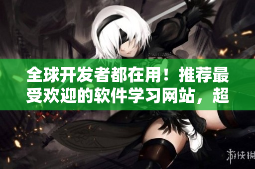 全球開發(fā)者都在用！推薦最受歡迎的軟件學(xué)習(xí)網(wǎng)站，超過百萬(wàn)資源免費(fèi)下載