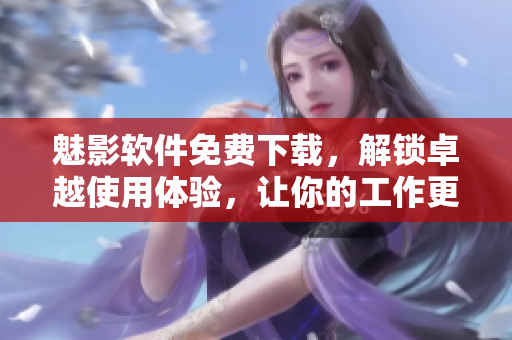 魅影軟件免費下載，解鎖卓越使用體驗，讓你的工作更高效！