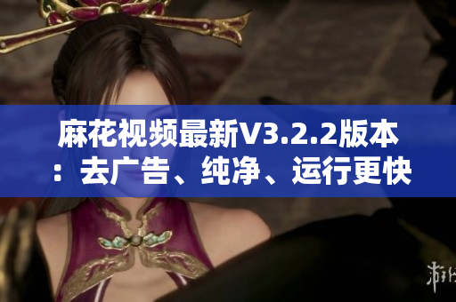 麻花視頻最新V3.2.2版本：去廣告、純凈、運(yùn)行更快！