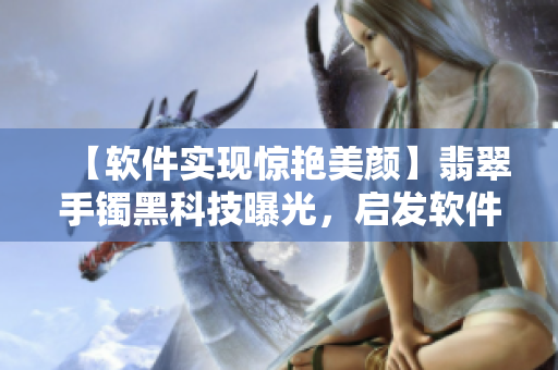 【軟件實(shí)現(xiàn)驚艷美顏】翡翠手鐲黑科技曝光，啟發(fā)軟件美容新突破！