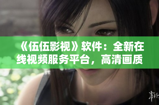 《伍伍影視》軟件：全新在線視頻服務(wù)平臺(tái)，高清畫質(zhì)暢享影院級(jí)觀影體驗(yàn)