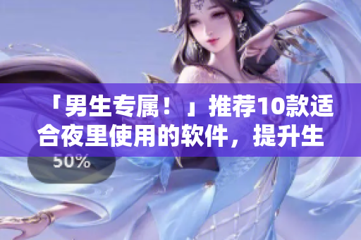 「男生專屬！」推薦10款適合夜里使用的軟件，提升生活品質(zhì)！