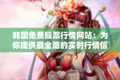 韓國免費(fèi)股票行情網(wǎng)站：為你提供最全面的實(shí)時(shí)行情信息
