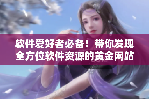 軟件愛好者必備！帶你發(fā)現(xiàn)全方位軟件資源的黃金網(wǎng)站應(yīng)用大盤