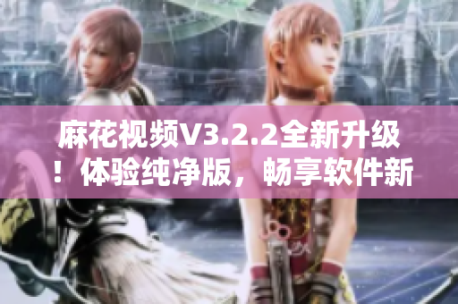 麻花視頻V3.2.2全新升級(jí)！體驗(yàn)純凈版，暢享軟件新時(shí)代！