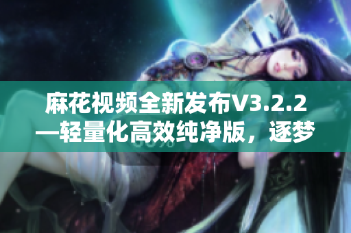 麻花視頻全新發(fā)布V3.2.2—輕量化高效純凈版，逐夢者的選擇！