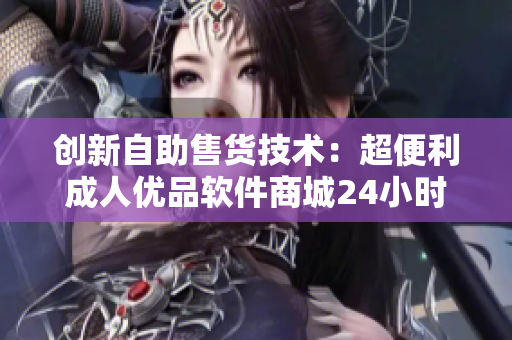 創(chuàng)新自助售貨技術(shù)：超便利成人優(yōu)品軟件商城24小時(shí)營(yíng)業(yè)