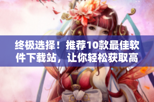 終極選擇！推薦10款最佳軟件下載站，讓你輕松獲取高質量應用