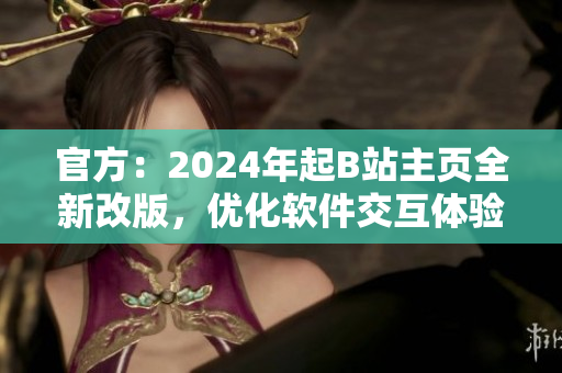 官方：2024年起B(yǎng)站主頁全新改版，優(yōu)化軟件交互體驗(yàn)
