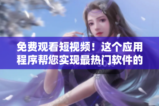 免費觀看短視頻！這個應(yīng)用程序幫您實現(xiàn)最熱門軟件的安裝和評估