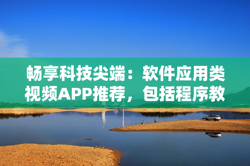 暢享科技尖端：軟件應用類視頻APP推薦，包括程序教程和最新軟件評測