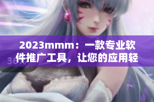 2023mmm：一款專(zhuān)業(yè)軟件推廣工具，讓您的應(yīng)用輕松走上b站大舞臺(tái)