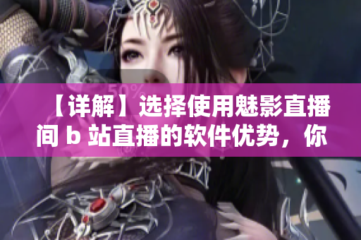 【詳解】選擇使用魅影直播間 b 站直播的軟件優(yōu)勢(shì)，你不能錯(cuò)過(guò)的理由！