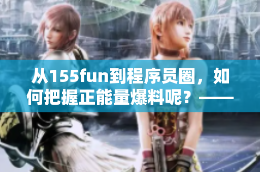 從155fun到程序員圈，如何把握正能量爆料呢？——軟件相關(guān)新聞報(bào)道