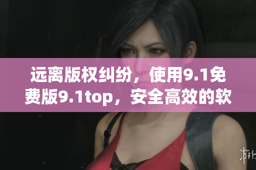 遠離版權糾紛，使用9.1免費版9.1top，安全高效的軟件編輯利器！