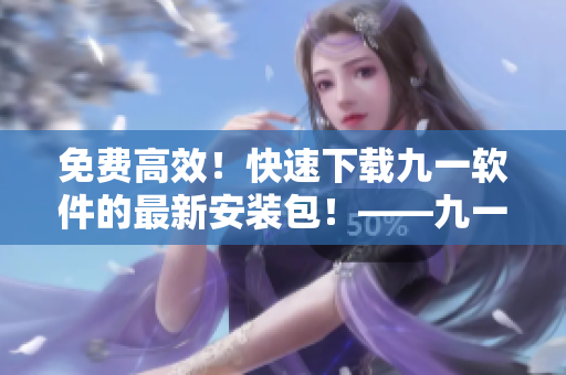 免費(fèi)高效！快速下載九一軟件的最新安裝包！——九一軟件安裝包下載指南！