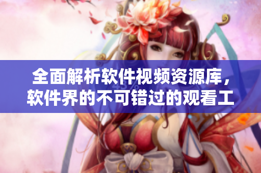 全面解析軟件視頻資源庫(kù)，軟件界的不可錯(cuò)過(guò)的觀看工具