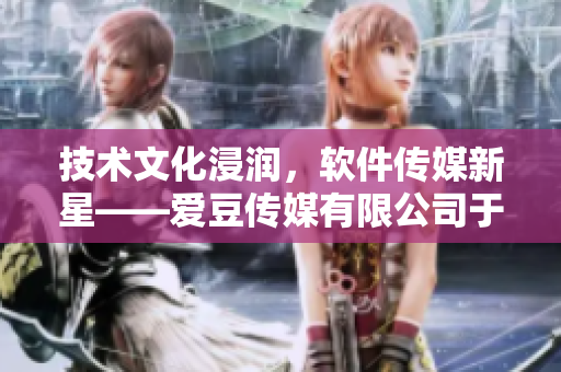 技術(shù)文化浸潤，軟件傳媒新星——愛豆傳媒有限公司于XXXX年成立