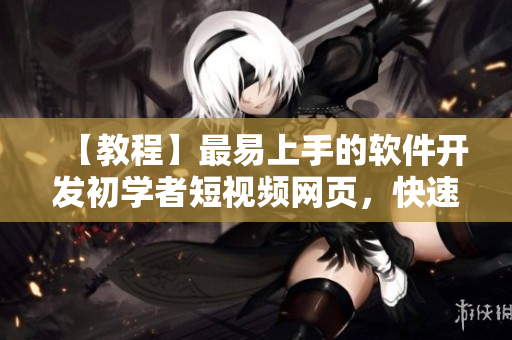 【教程】最易上手的軟件開發(fā)初學(xué)者短視頻網(wǎng)頁，快速提升編程技能的好去處