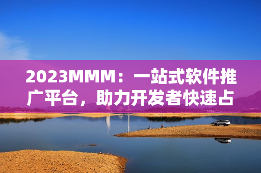 2023MMM：一站式軟件推廣平臺(tái)，助力開(kāi)發(fā)者快速占領(lǐng)市場(chǎng)
