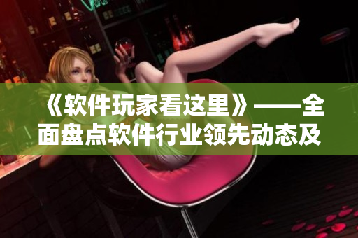 《軟件玩家看這里》——全面盤點(diǎn)軟件行業(yè)領(lǐng)先動(dòng)態(tài)及趨勢(shì)的必看影視合集