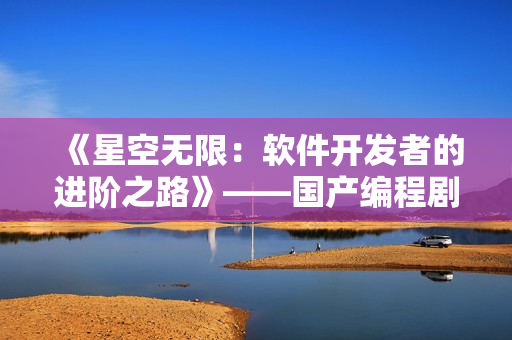 《星空無(wú)限：軟件開(kāi)發(fā)者的進(jìn)階之路》——國(guó)產(chǎn)編程劇必看！
