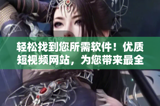 輕松找到您所需軟件！優(yōu)質短視頻網站，為您帶來最全面的軟件評測和下載攻略