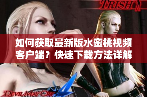 如何獲取最新版水蜜桃視頻客戶端？快速下載方法詳解