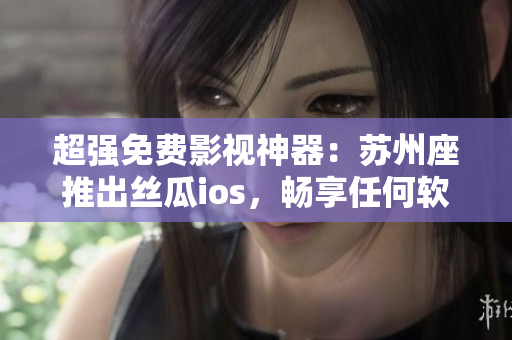 超強免費影視神器：蘇州座推出絲瓜ios，暢享任何軟件精彩內(nèi)容