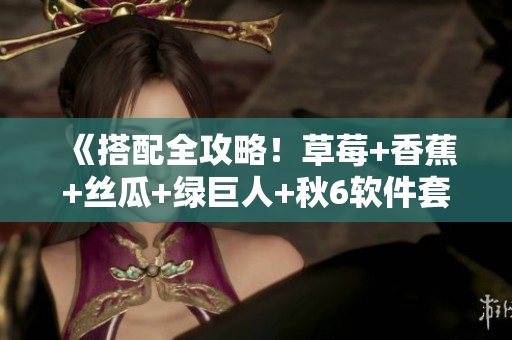 《搭配全攻略！草莓+香蕉+絲瓜+綠巨人+秋6軟件套裝推薦》