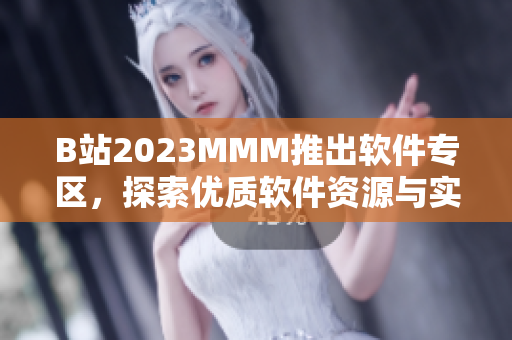 B站2023MMM推出軟件專區(qū)，探索優(yōu)質(zhì)軟件資源與實用技巧！