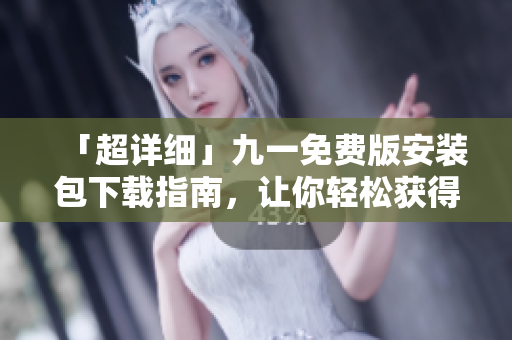 「超詳細(xì)」九一免費(fèi)版安裝包下載指南，讓你輕松獲得優(yōu)質(zhì)軟件！