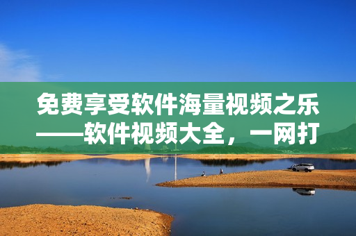 免費享受軟件海量視頻之樂——軟件視頻大全，一網(wǎng)打盡！