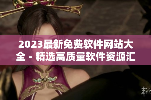 2023最新免費軟件網(wǎng)站大全 - 精選高質(zhì)量軟件資源匯總指南