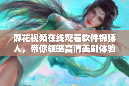 麻花視頻在線觀看軟件錦鏢人，帶你領(lǐng)略高清美劇體驗(yàn)！