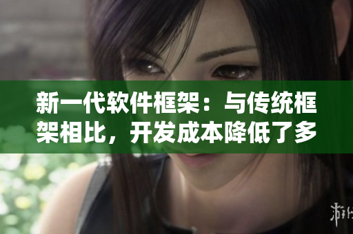 新一代軟件框架：與傳統(tǒng)框架相比，開發(fā)成本降低了多少？