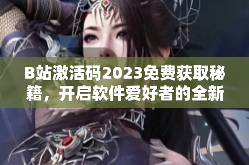 B站激活碼2023免費(fèi)獲取秘籍，開啟軟件愛好者的全新體驗(yàn)
