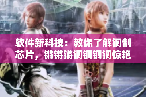 軟件新科技：教你了解銅制芯片，鏘鏘鏘銅銅銅銅驚艷技術(shù)!