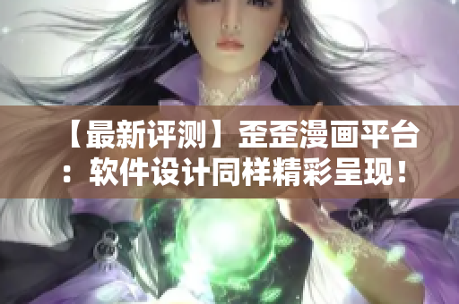 【最新評測】歪歪漫畫平臺：軟件設(shè)計同樣精彩呈現(xiàn)！