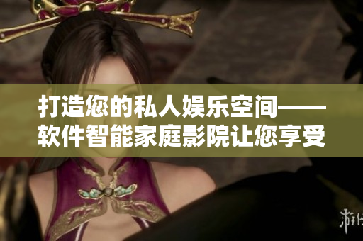 打造您的私人娛樂空間——軟件智能家庭影院讓您享受高品質影音放映體驗！