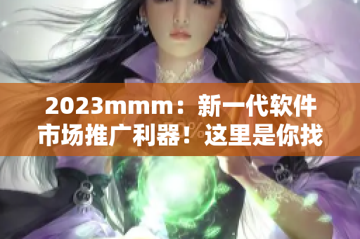 2023mmm：新一代軟件市場(chǎng)推廣利器！這里是你找尋最佳軟件入口的首選！