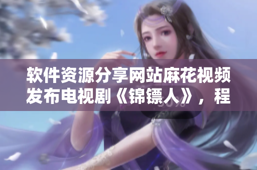 軟件資源分享網(wǎng)站麻花視頻發(fā)布電視劇《錦鏢人》，程序員必看！
