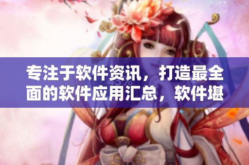 專注于軟件資訊，打造最全面的軟件應(yīng)用匯總，軟件堪比成全動(dòng)漫影視大全