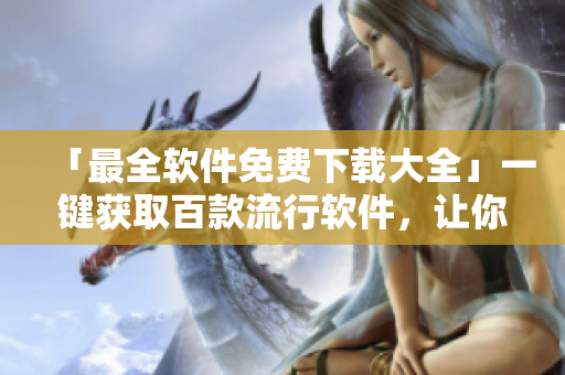 「最全軟件免費(fèi)下載大全」一鍵獲取百款流行軟件，讓你想用就用！