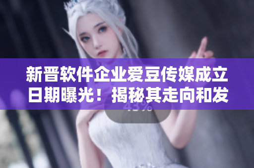 新晉軟件企業(yè)愛豆傳媒成立日期曝光！揭秘其走向和發(fā)展前景