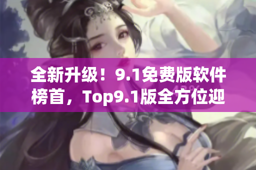 全新升級(jí)！9.1免費(fèi)版軟件榜首，Top9.1版全方位迎合軟件需求