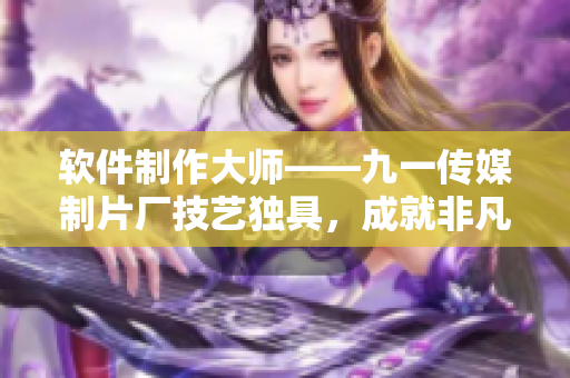 軟件制作大師——九一傳媒制片廠技藝獨具，成就非凡