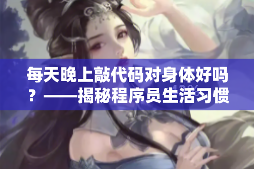 每天晚上敲代碼對身體好嗎？——揭秘程序員生活習(xí)慣及對身體影響