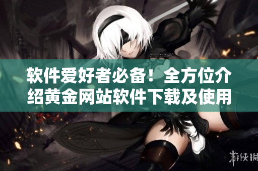 軟件愛好者必備！全方位介紹黃金網(wǎng)站軟件下載及使用指南